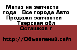 Матиз на запчасти 2010 года - Все города Авто » Продажа запчастей   . Тверская обл.,Осташков г.